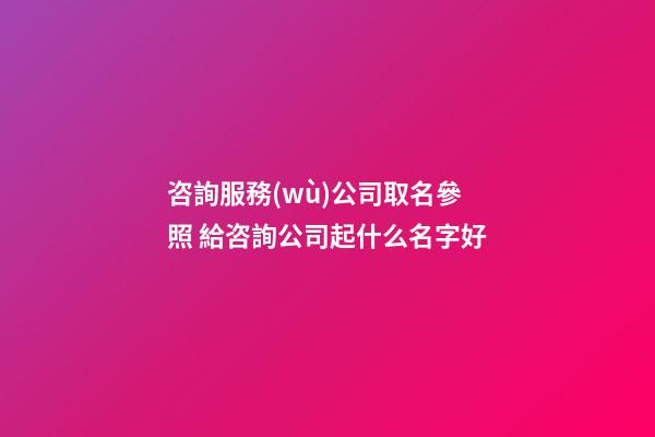 咨詢服務(wù)公司取名參照 給咨詢公司起什么名字好-第1張-公司起名-玄機(jī)派